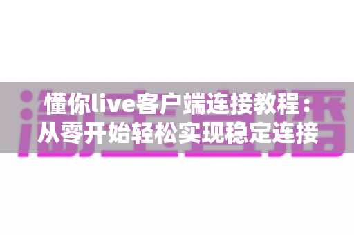 懂你live客户端连接教程：从零开始轻松实现稳定连接的完整指南
