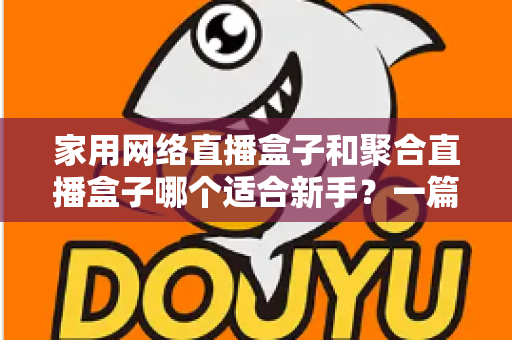 家用网络直播盒子和聚合直播盒子哪个适合新手?一篇看懂区别、优缺点与选购建议的入门指南 家用网络直播盒子和聚合直播盒子哪个适合新手?一篇看懂区别、优缺点与选购建议的入门指南
