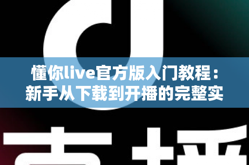 懂你live官方版入门教程：新手从下载到开播的完整实操指南