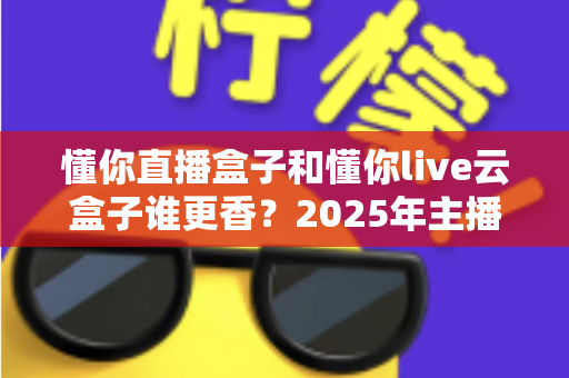 懂你直播盒子和懂你live云盒子谁更香?2025年主播设备深度对比测评指南 懂你直播盒子和懂你live云盒子谁更香?2025年主播设备深度对比测评指南