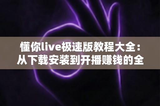 懂你live极速版教程大全:从下载安装到开播赚钱的全流程实操指南 懂你live极速版教程大全:从下载安装到开播赚钱的全流程实操指南