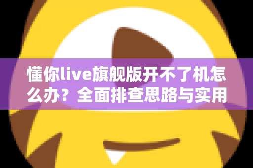 懂你live旗舰版开不了机怎么办？全面排查思路与实用解决方法一文讲透