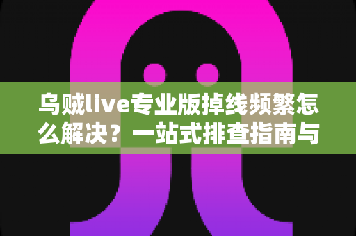 乌贼live专业版掉线频繁怎么解决?一站式排查指南与实用修复技巧全解析 乌贼live专业版掉线频繁怎么解决?一站式排查指南与实用修复技巧全解析