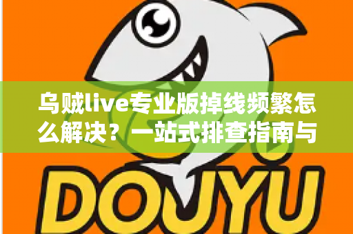 乌贼live专业版掉线频繁怎么解决？一站式排查指南与实用修复技巧全解析