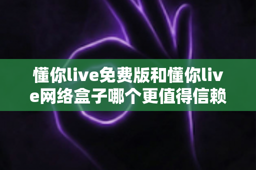 懂你live免费版和懂你live网络盒子哪个更值得信赖?全方位深度对比与选购避坑指南 懂你live免费版和懂你live网络盒子哪个更值得信赖?全方位深度对比与选购避坑指南