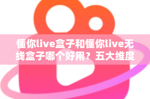 懂你live盒子和懂你live无线盒子哪个好用?五大维度深度对比评测,帮你选出最适合自己的那一款 懂你live盒子和懂你live无线盒子哪个好用?五大维度深度对比评测,帮你选出最适合自己的那一款