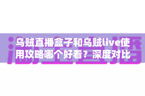 乌贼直播盒子和乌贼live使用攻略哪个好看？深度对比解析帮你选对平台