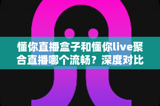 懂你直播盒子和懂你live聚合直播哪个流畅?深度对比解析,帮你选出最顺滑的观影方案 懂你直播盒子和懂你live聚合直播哪个流畅?深度对比解析,帮你选出最顺滑的观影方案