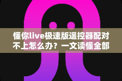 懂你live极速版遥控器配对不上怎么办？一文读懂全部解决方法与实用技巧