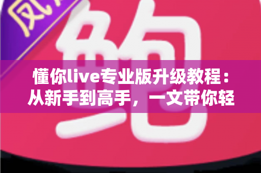 懂你live专业版升级教程:从新手到高手,一文带你轻松解锁全部专业功能 懂你live专业版升级教程:从新手到高手,一文带你轻松解锁全部专业功能