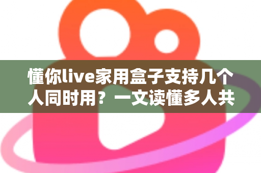 懂你live家用盒子支持几个人同时用?一文读懂多人共享使用的最佳方案 懂你live家用盒子支持几个人同时用?一文读懂多人共享使用的最佳方案