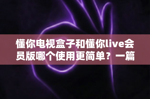懂你电视盒子和懂你live会员版哪个使用更简单?一篇讲透两者区别的新手选购指南 懂你电视盒子和懂你live会员版哪个使用更简单?一篇讲透两者区别的新手选购指南