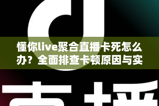 懂你live聚合直播卡死怎么办？全面排查卡顿原因与实用解决技巧指南