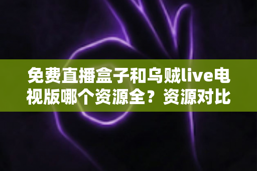 免费直播盒子和乌贼live电视版哪个资源全?资源对比、风险解析与安全观影全指南 免费直播盒子和乌贼live电视版哪个资源全?资源对比、风险解析与安全观影全指南