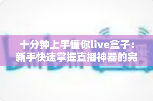 十分钟上手懂你live盒子：新手快速掌握直播神器的完整指南
