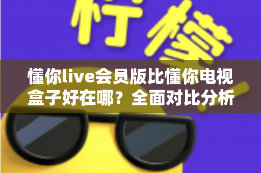 懂你live会员版比懂你电视盒子好在哪?全面对比分析助你选对观影方案 懂你live会员版比懂你电视盒子好在哪?全面对比分析助你选对观影方案