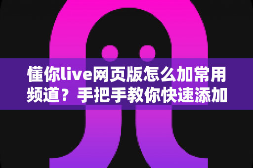 懂你live网页版怎么加常用频道?手把手教你快速添加与管理常用频道的完整实用指南 懂你live网页版怎么加常用频道?手把手教你快速添加与管理常用频道的完整实用指南