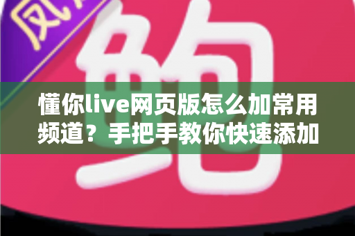 懂你live网页版怎么加常用频道?手把手教你快速添加与管理常用频道的完整实用指南 懂你live网页版怎么加常用频道?手把手教你快速添加与管理常用频道的完整实用指南