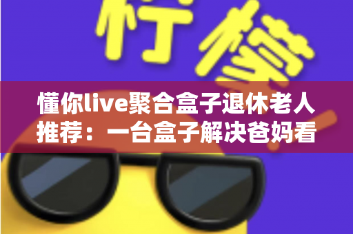 懂你live聚合盒子退休老人推荐:一台盒子解决爸妈看直播的所有烦恼,让您尽孝更省心 懂你live聚合盒子退休老人推荐:一台盒子解决爸妈看直播的所有烦恼,让您尽孝更省心