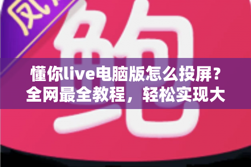 懂你live电脑版怎么投屏?全网最全教程,轻松实现大屏高清观影体验 懂你live电脑版怎么投屏?全网最全教程,轻松实现大屏高清观影体验