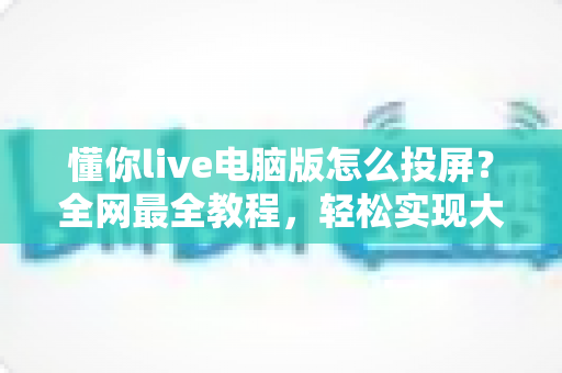 懂你live电脑版怎么投屏?全网最全教程,轻松实现大屏高清观影体验 懂你live电脑版怎么投屏?全网最全教程,轻松实现大屏高清观影体验