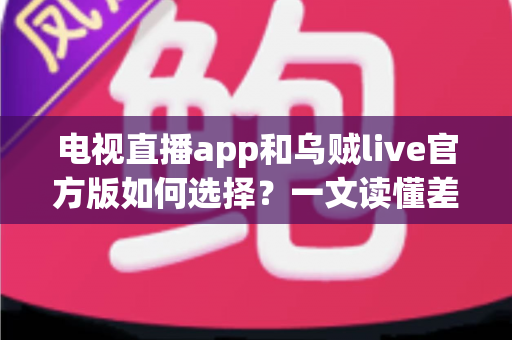 电视直播app和乌贼live官方版如何选择?一文读懂差异、优缺点与适配人群,帮你少走弯路 电视直播app和乌贼live官方版如何选择?一文读懂差异、优缺点与适配人群,帮你少走弯路