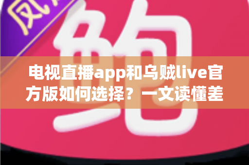 电视直播app和乌贼live官方版如何选择?一文读懂差异、优缺点与适配人群,帮你少走弯路 电视直播app和乌贼live官方版如何选择?一文读懂差异、优缺点与适配人群,帮你少走弯路