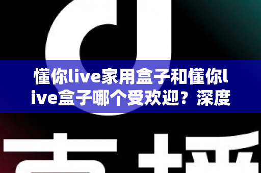 懂你live家用盒子和懂你live盒子哪个受欢迎?深度对比分析与选购指南全解析 懂你live家用盒子和懂你live盒子哪个受欢迎?深度对比分析与选购指南全解析