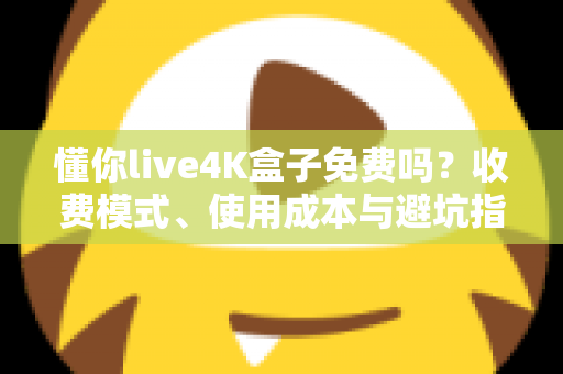 懂你live4K盒子免费吗?收费模式、使用成本与避坑指南全解析 懂你live4K盒子免费吗?收费模式、使用成本与避坑指南全解析