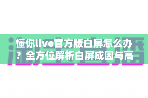 懂你live官方版白屏怎么办?全方位解析白屏成因与高效解决方案 懂你live官方版白屏怎么办?全方位解析白屏成因与高效解决方案
