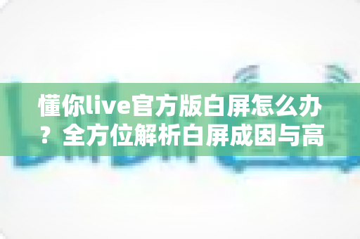 懂你live官方版白屏怎么办?全方位解析白屏成因与高效解决方案 懂你live官方版白屏怎么办?全方位解析白屏成因与高效解决方案