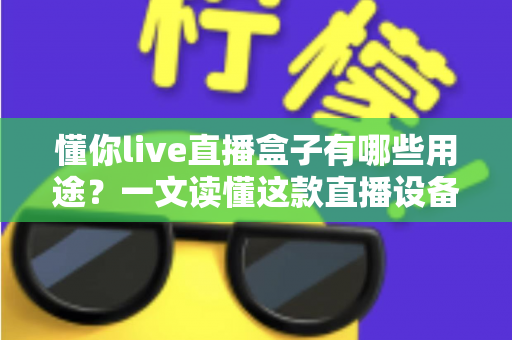 懂你live直播盒子有哪些用途?一文读懂这款直播设备的核心功能与实用价值 懂你live直播盒子有哪些用途?一文读懂这款直播设备的核心功能与实用价值