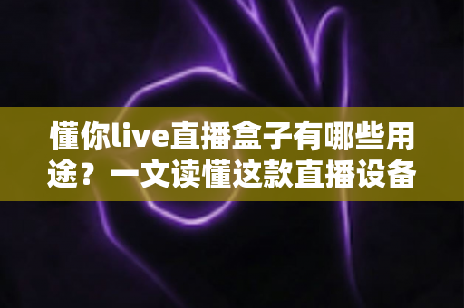 懂你live直播盒子有哪些用途?一文读懂这款直播设备的核心功能与实用价值 懂你live直播盒子有哪些用途?一文读懂这款直播设备的核心功能与实用价值