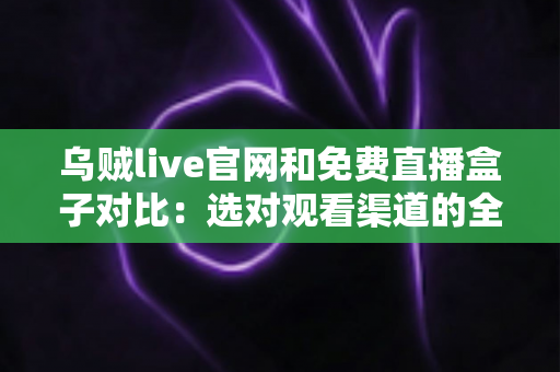 乌贼live官网和免费直播盒子对比:选对观看渠道的全面指南 乌贼live官网和免费直播盒子对比:选对观看渠道的全面指南