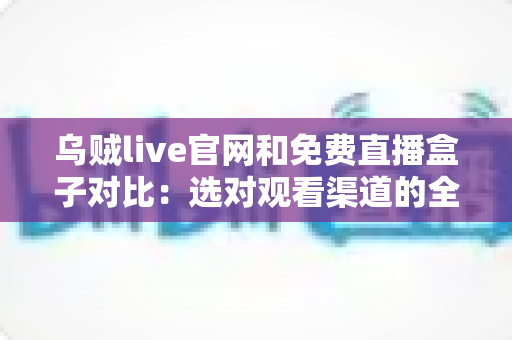 乌贼live官网和免费直播盒子对比：选对观看渠道的全面指南