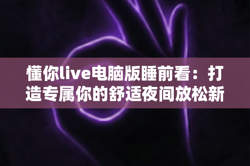 懂你live电脑版睡前看：打造专属你的舒适夜间放松新体验