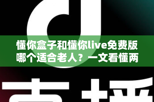 懂你盒子和懂你live免费版哪个适合老人?一文看懂两者区别与选购建议 懂你盒子和懂你live免费版哪个适合老人?一文看懂两者区别与选购建议