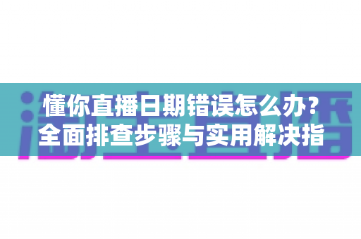 懂你直播日期错误怎么办?全面排查步骤与实用解决指南一文读懂 懂你直播日期错误怎么办?全面排查步骤与实用解决指南一文读懂