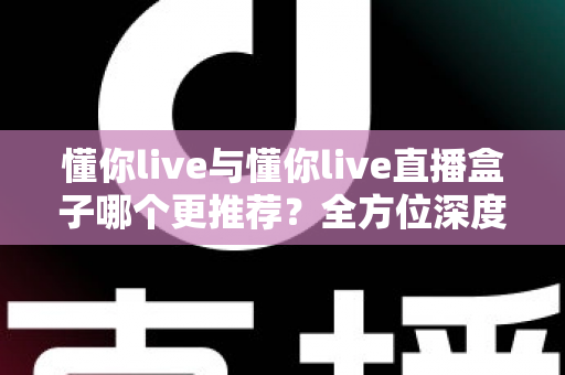 懂你live与懂你live直播盒子哪个更推荐?全方位深度对比评测帮你做出明智选择 懂你live与懂你live直播盒子哪个更推荐?全方位深度对比评测帮你做出明智选择