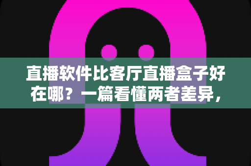 直播软件比客厅直播盒子好在哪？一篇看懂两者差异，帮你省下冤枉钱的实用指南