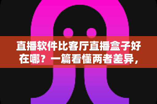 直播软件比客厅直播盒子好在哪？一篇看懂两者差异，帮你省下冤枉钱的实用指南