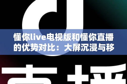懂你live电视版和懂你直播的优势对比:大屏沉浸与移动便携,哪款更适合你? 懂你live电视版和懂你直播的优势对比:大屏沉浸与移动便携,哪款更适合你?