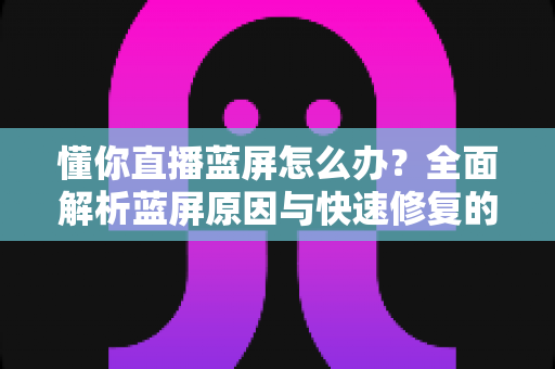 懂你直播蓝屏怎么办？全面解析蓝屏原因与快速修复的实用指南