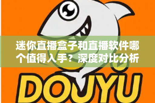 迷你直播盒子和直播软件哪个值得入手?深度对比分析帮你选对不花冤枉钱 迷你直播盒子和直播软件哪个值得入手?深度对比分析帮你选对不花冤枉钱