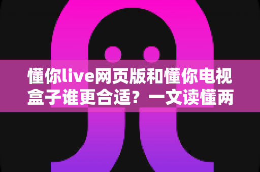 懂你live网页版和懂你电视盒子谁更合适？一文读懂两大观看方式的优缺点与选择指南