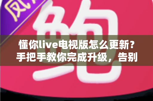 懂你live电视版怎么更新?手把手教你完成升级,告别版本过旧困扰 懂你live电视版怎么更新?手把手教你完成升级,告别版本过旧困扰