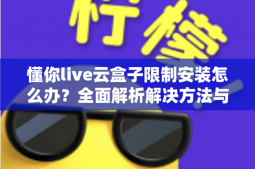 懂你live云盒子限制安装怎么办?全面解析解决方法与实用避坑指南 懂你live云盒子限制安装怎么办?全面解析解决方法与实用避坑指南