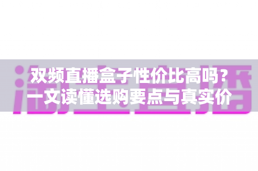 双频直播盒子性价比高吗？一文读懂选购要点与真实价值