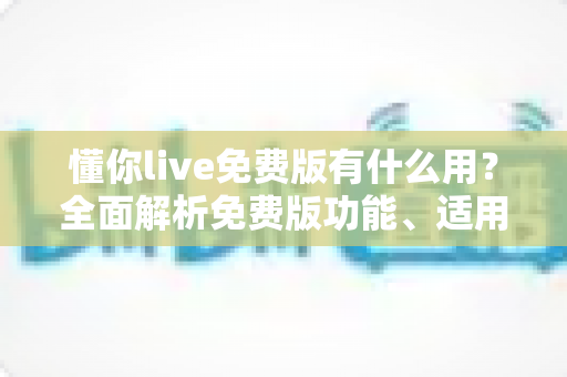 懂你live免费版有什么用?全面解析免费版功能、适用人群与实用价值 懂你live免费版有什么用?全面解析免费版功能、适用人群与实用价值