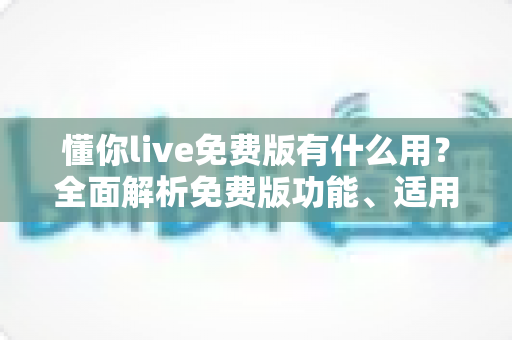懂你live免费版有什么用?全面解析免费版功能、适用人群与实用价值 懂你live免费版有什么用?全面解析免费版功能、适用人群与实用价值